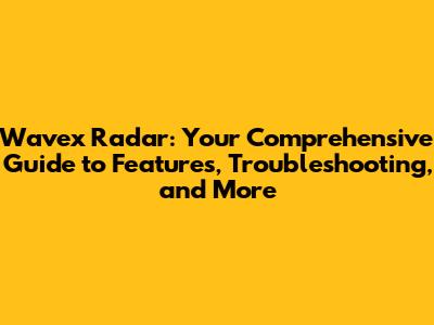 Wavex Radar: Your Comprehensive Guide to Features, Troubleshooting, and More