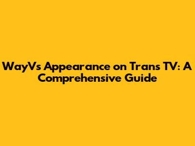 WayV's Appearance on Trans TV: A Comprehensive Guide