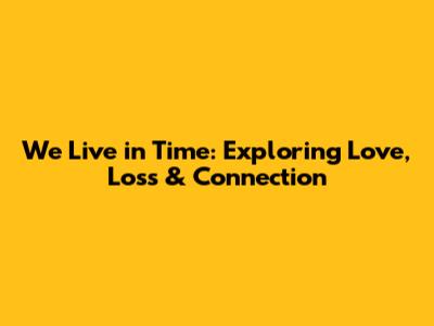 We Live in Time: Exploring Love, Loss & Connection
