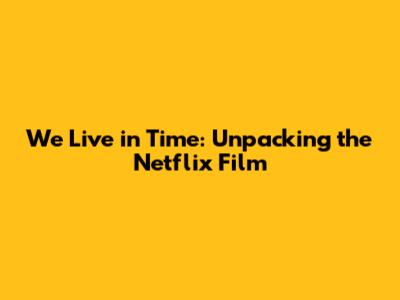 We Live in Time: Unpacking the Netflix Film