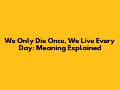 We Only Die Once, We Live Every Day: Meaning Explained