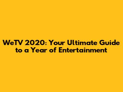 WeTV 2020: Your Ultimate Guide to a Year of Entertainment