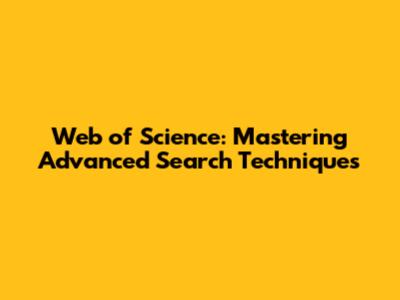 Web of Science: Mastering Advanced Search Techniques