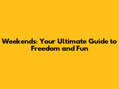 Weekends: Your Ultimate Guide to Freedom and Fun