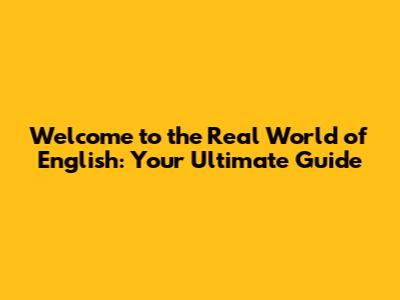 Welcome to the Real World of English: Your Ultimate Guide