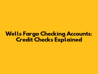 Wells Fargo Checking Accounts: Credit Checks Explained