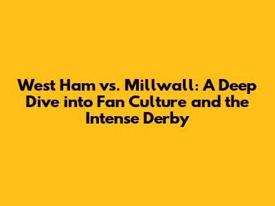West Ham vs. Millwall: A Deep Dive into Fan Culture and the Intense Derby