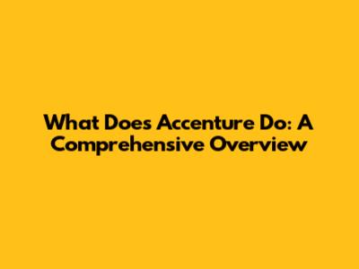 What Does Accenture Do: A Comprehensive Overview