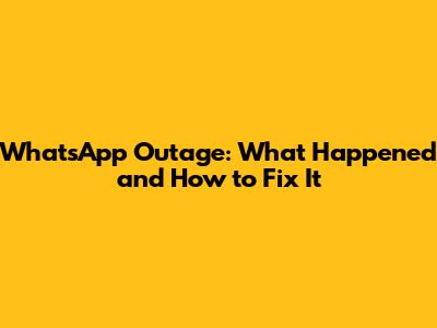 WhatsApp Outage: What Happened and How to Fix It