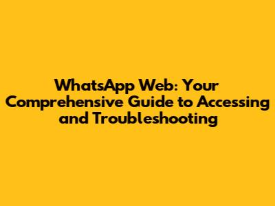 WhatsApp Web: Your Comprehensive Guide to Accessing and Troubleshooting