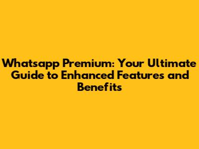 Whatsapp Premium: Your Ultimate Guide to Enhanced Features and Benefits
