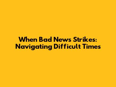 When Bad News Strikes: Navigating Difficult Times