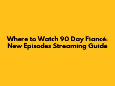 Where to Watch 90 Day Fiancé: New Episodes Streaming Guide