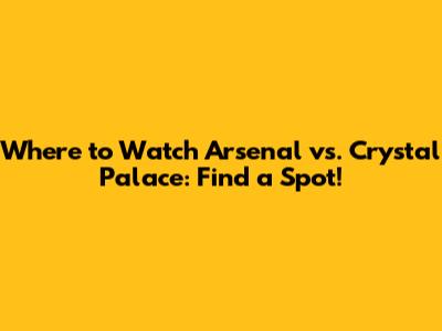 Where to Watch Arsenal vs. Crystal Palace: Find a Spot!