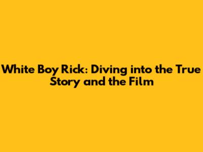 White Boy Rick: Diving into the True Story and the Film