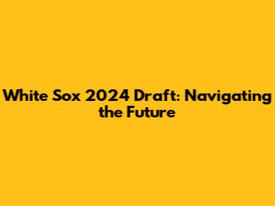 White Sox 2024 Draft: Navigating the Future