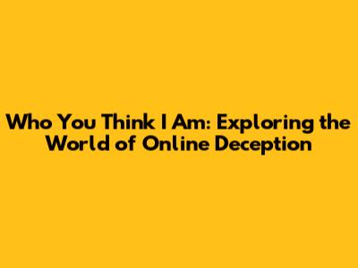 Who You Think I Am: Exploring the World of Online Deception