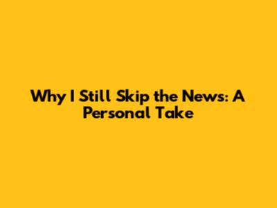 Why I Still Skip the News: A Personal Take