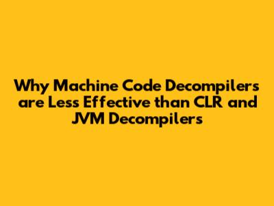 Why Machine Code Decompilers are Less Effective than CLR and JVM Decompilers