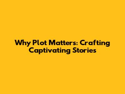Why Plot Matters: Crafting Captivating Stories