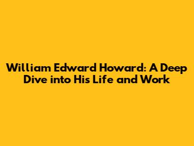 William Edward Howard: A Deep Dive into His Life and Work