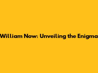 William Now: Unveiling the Enigma