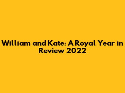 William and Kate: A Royal Year in Review 2022
