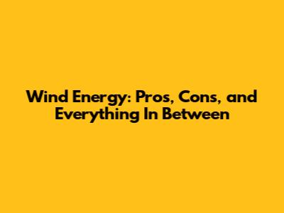 Wind Energy: Pros, Cons, and Everything In Between