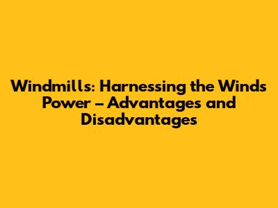 Windmills: Harnessing the Wind's Power – Advantages and Disadvantages