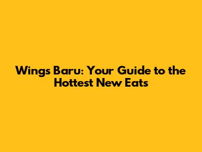 Wings Baru: Your Guide to the Hottest New Eats