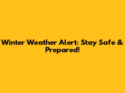 Winter Weather Alert: Stay Safe & Prepared!