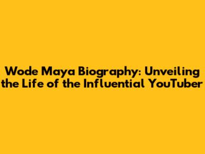 Wode Maya Biography: Unveiling the Life of the Influential YouTuber