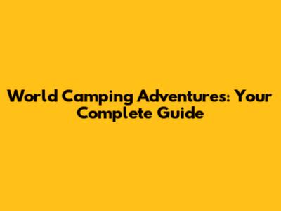 World Camping Adventures: Your Complete Guide