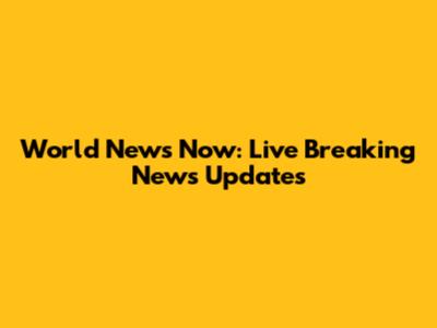 World News Now: Live Breaking News Updates