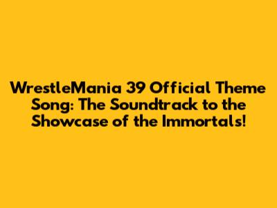 WrestleMania 39 Official Theme Song: The Soundtrack to the Showcase of the Immortals!