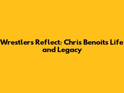 Wrestlers Reflect: Chris Benoit's Life and Legacy