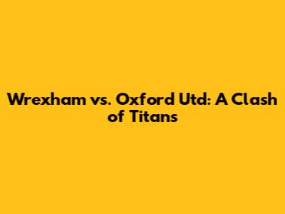 Wrexham vs. Oxford Utd: A Clash of Titans