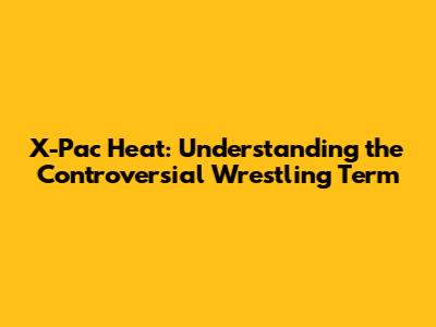 X-Pac Heat: Understanding the Controversial Wrestling Term
