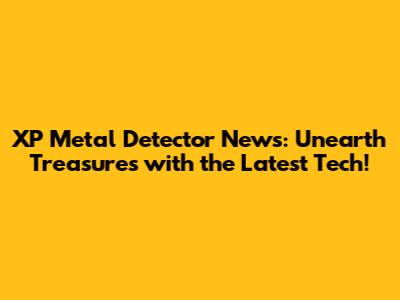 XP Metal Detector News: Unearth Treasures with the Latest Tech!