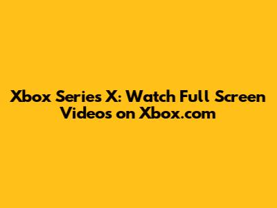 Xbox Series X: Watch Full Screen Videos on Xbox.com