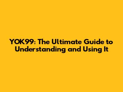YOK99: The Ultimate Guide to Understanding and Using It