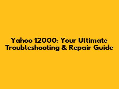 Yahoo 12000: Your Ultimate Troubleshooting & Repair Guide