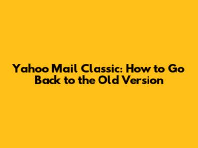 Yahoo Mail Classic: How to Go Back to the Old Version