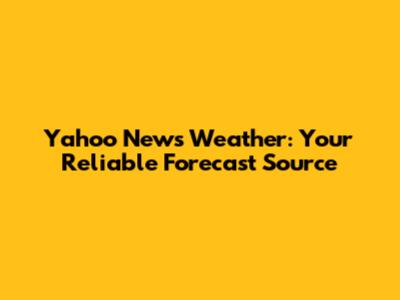 Yahoo News Weather: Your Reliable Forecast Source
