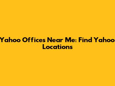 Yahoo Offices Near Me: Find Yahoo Locations