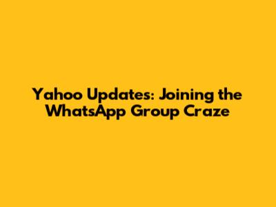 Yahoo Updates: Joining the WhatsApp Group Craze