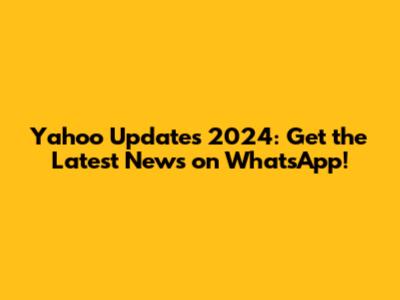 Yahoo Updates 2024: Get the Latest News on WhatsApp!