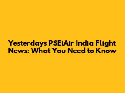 Yesterday's PSEiAir India Flight News: What You Need to Know