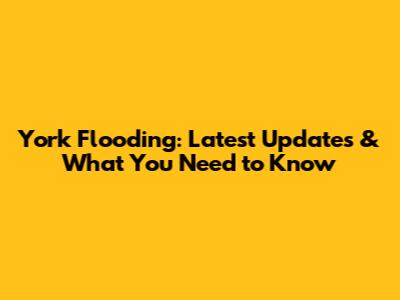 York Flooding: Latest Updates & What You Need to Know