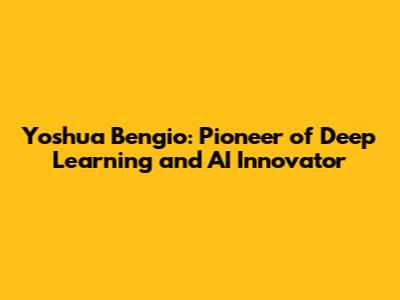 Yoshua Bengio: Pioneer of Deep Learning and AI Innovator